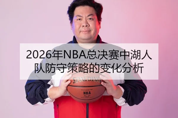 2026年NBA总决赛中湖人队防守策略的变化分析
