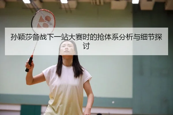 孙颖莎备战下一站大赛时的抢体系分析与细节探讨