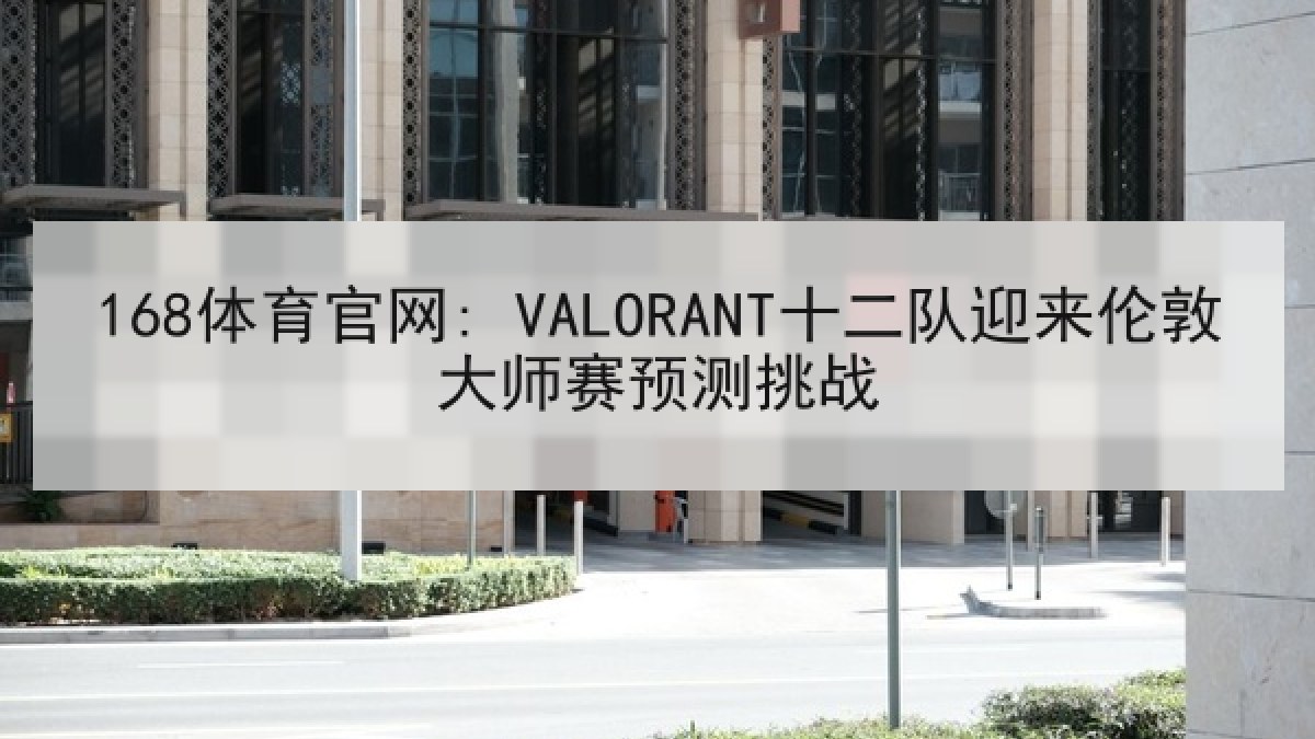 168体育官网: VALORANT十二队迎来伦敦大师赛预测挑战