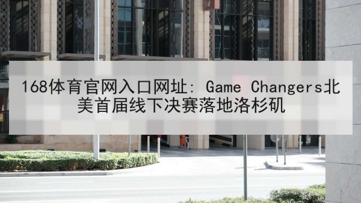 168体育官网入口网址: Game Changers北美首届线下决赛落地洛杉矶
