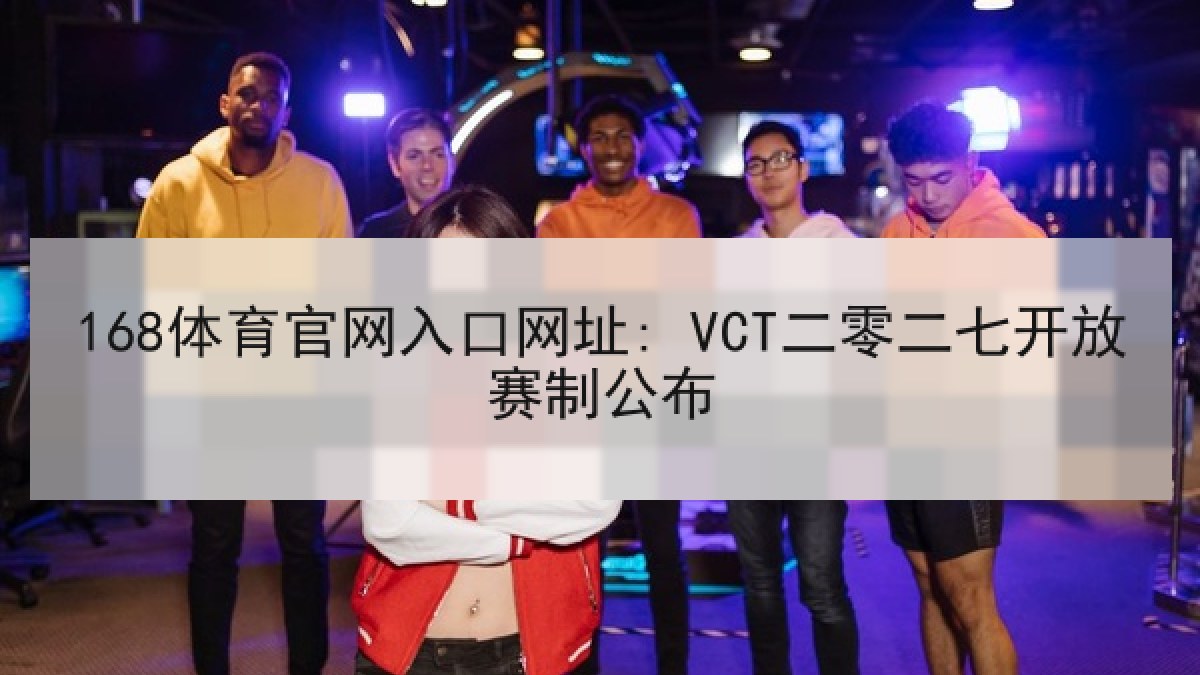 168体育官网入口网址: VCT二零二七开放赛制公布