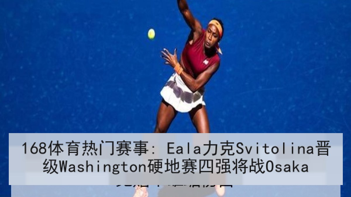 168体育热门赛事: Eala力克Svitolina晋级Washington硬地赛四强将战Osaka 168体育热门赛事: Eala力克Svitolina晋级Washington硬地赛四强将战Osaka