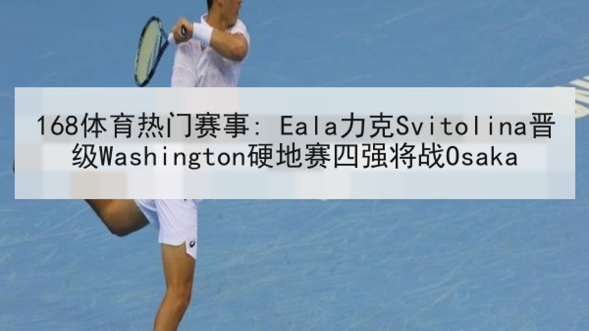 168体育热门赛事: Eala力克Svitolina晋级Washington硬地赛四强将战Osaka 168体育热门赛事: Eala力克Svitolina晋级Washington硬地赛四强将战Osaka