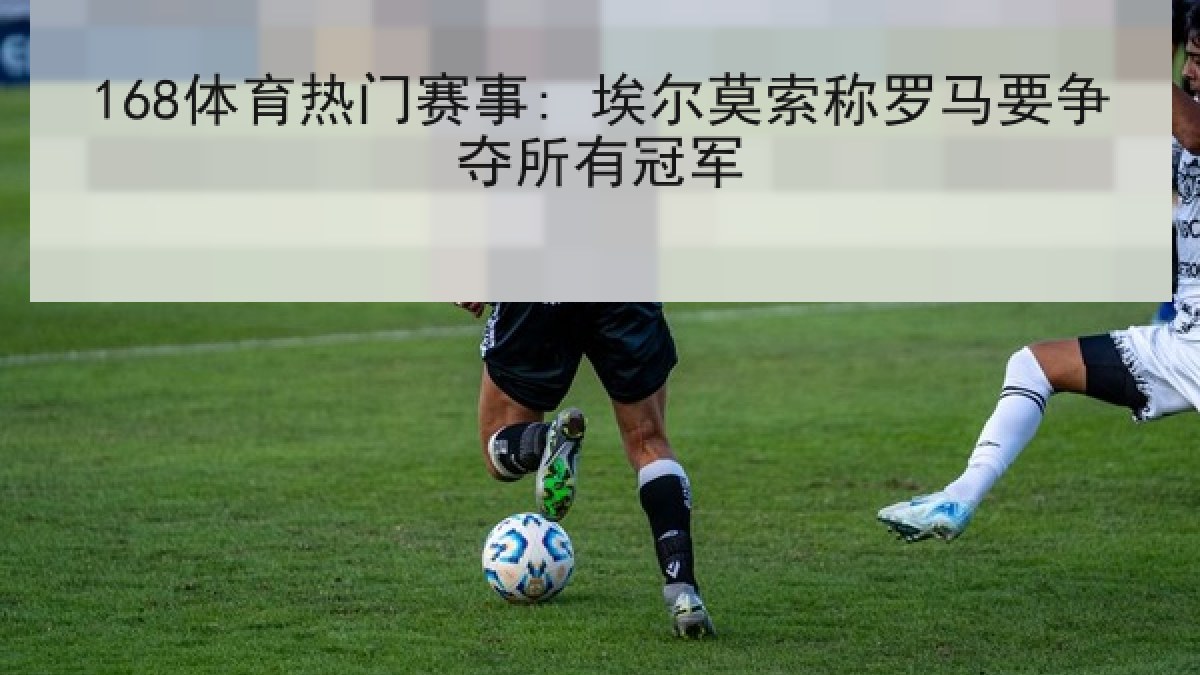 168体育热门赛事: 埃尔莫索称罗马要争夺所有冠军