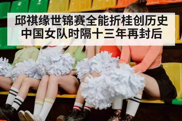 邱祺缘世锦赛全能折桂创历史 中国女队时隔十三年再封后