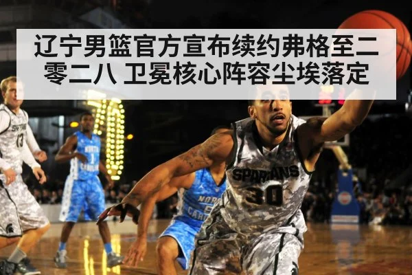 辽宁男篮官方宣布续约弗格至二零二八 卫冕核心阵容尘埃落定