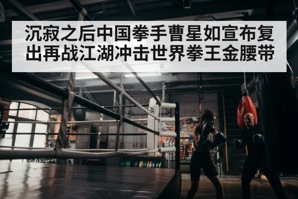 沉寂之后中国拳手曹星如宣布复出再战江湖冲击世界拳王金腰带